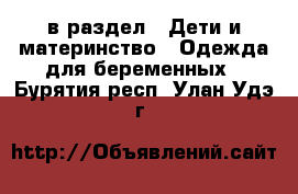  в раздел : Дети и материнство » Одежда для беременных . Бурятия респ.,Улан-Удэ г.